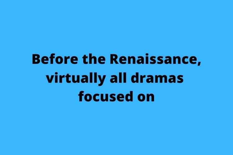 Before the Renaissance, virtually all dramas focused on